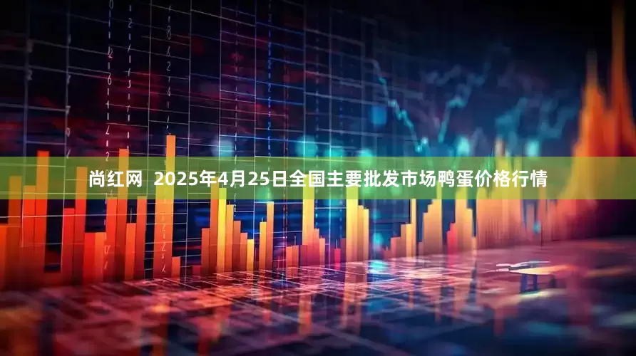 尚红网  2025年4月25日全国主要批发市场鸭蛋价格行情