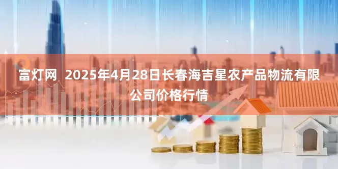 富灯网  2025年4月28日长春海吉星农产品物流有限公司价格行情