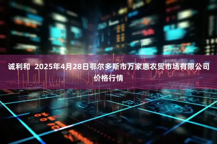 诚利和  2025年4月28日鄂尔多斯市万家惠农贸市场有限公司价格行情