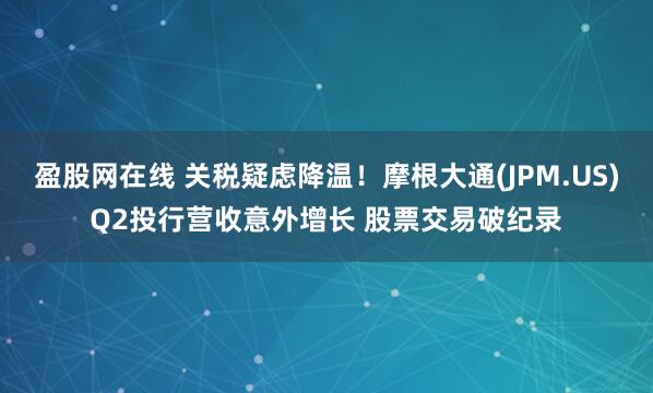 盈股网在线 关税疑虑降温！摩根大通(JPM.US)Q2投行营收意外增长 股票交易破纪录