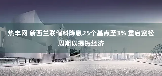 热丰网 新西兰联储料降息25个基点至3% 重启宽松周期以提振经济