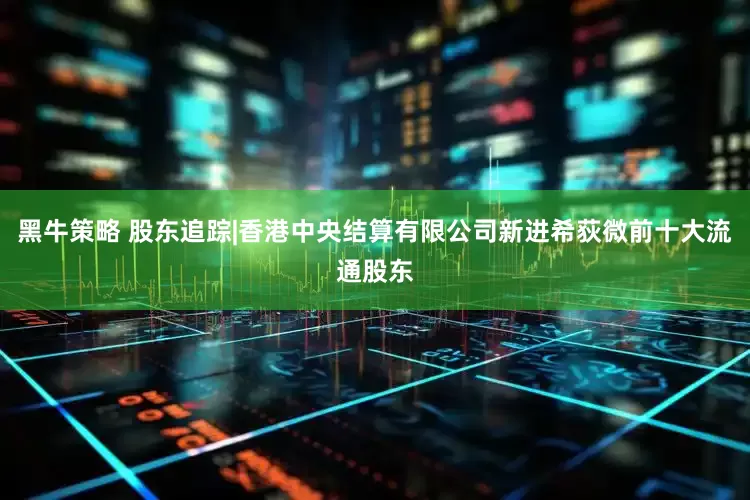黑牛策略 股东追踪|香港中央结算有限公司新进希荻微前十大流通股东