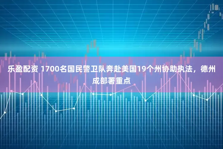 乐盈配资 1700名国民警卫队奔赴美国19个州协助执法，德州成部署重点