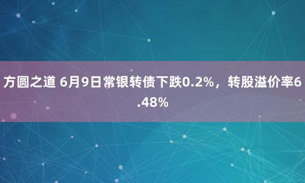 方圆之道 6月9日常银转债下跌0.2%，转股溢价率6.48%