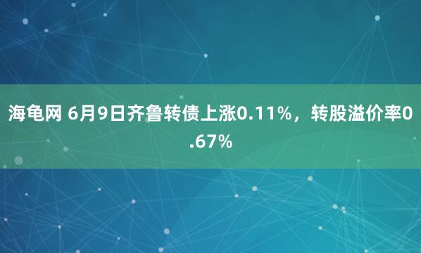 海龟网 6月9日齐鲁转债上涨0.11%，转股溢价率0.67%