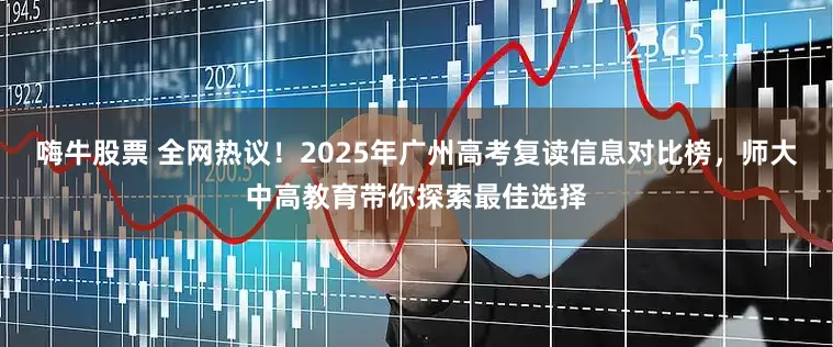 嗨牛股票 全网热议！2025年广州高考复读信息对比榜，师大中高教育带你探索最佳选择
