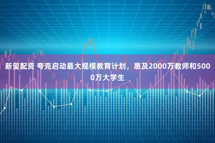 新玺配资 夸克启动最大规模教育计划，惠及2000万教师和5000万大学生