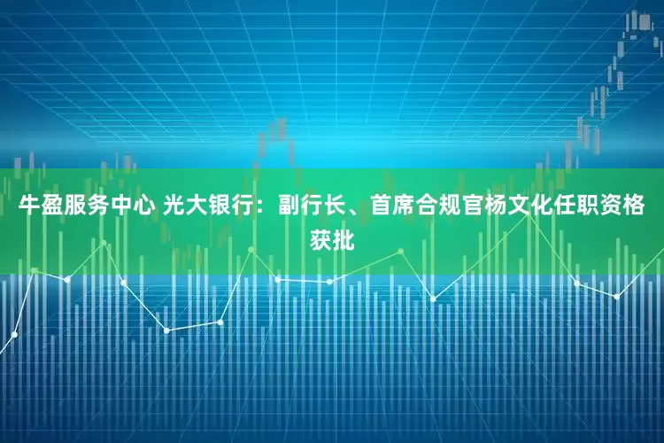 牛盈服务中心 光大银行：副行长、首席合规官杨文化任职资格获批