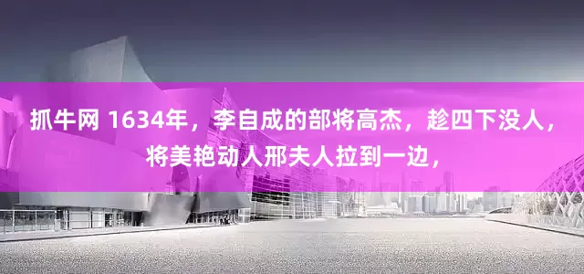 抓牛网 1634年，李自成的部将高杰，趁四下没人，将美艳动人邢夫人拉到一边，