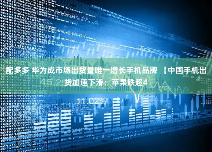配多多 华为成市场出货量唯一增长手机品牌 【中国手机出货加速下滑：苹果跌超4