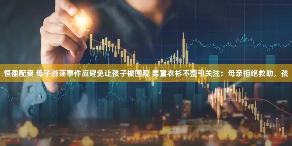 恒盈配资 母子游荡事件应避免让孩子被围观 男童衣衫不整引关注：母亲拒绝救助，孩